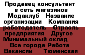 Продавец-консультант. в сеть магазинов Модаклуб › Название организации ­ Компания-работодатель › Отрасль предприятия ­ Другое › Минимальный оклад ­ 1 - Все города Работа » Вакансии   . Тюменская обл.,Тобольск г.